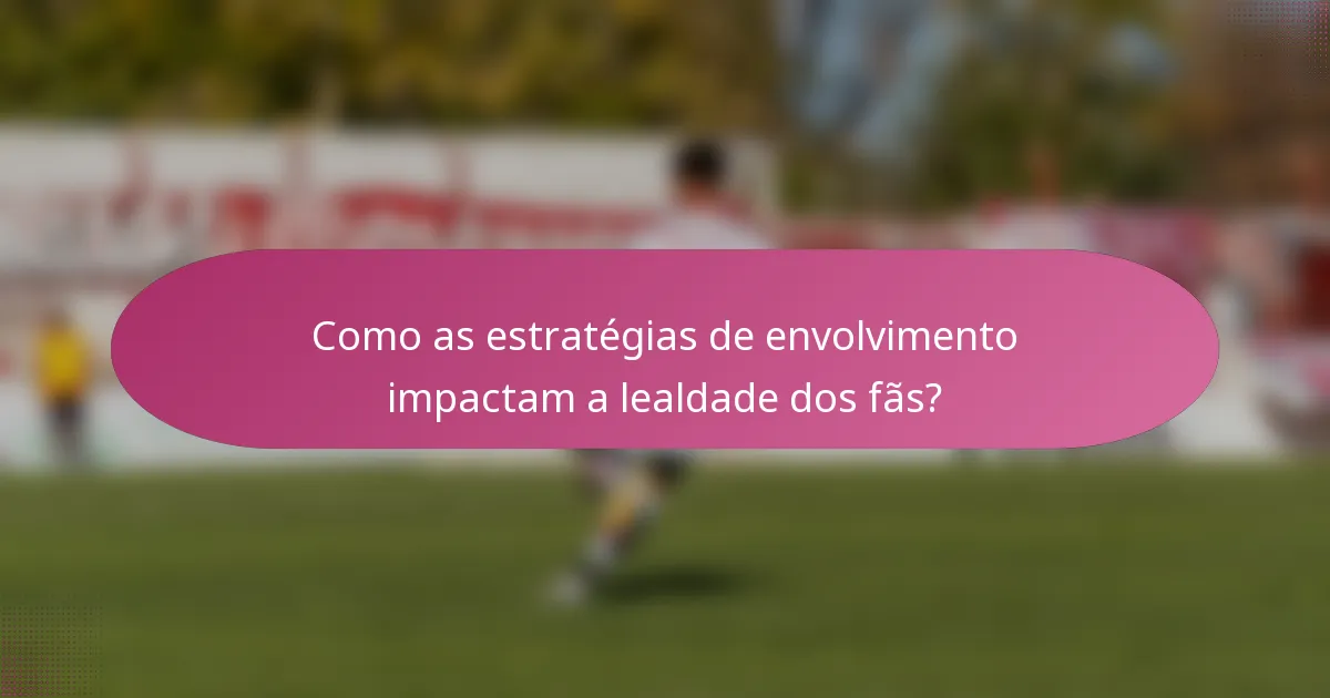 Como as estratégias de envolvimento impactam a lealdade dos fãs?