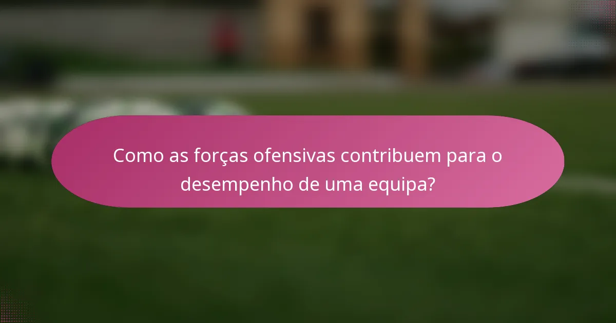 Como as forças ofensivas contribuem para o desempenho de uma equipa?