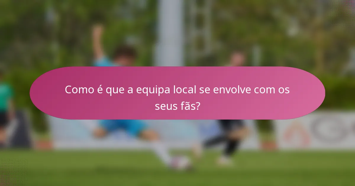 Como é que a equipa local se envolve com os seus fãs?