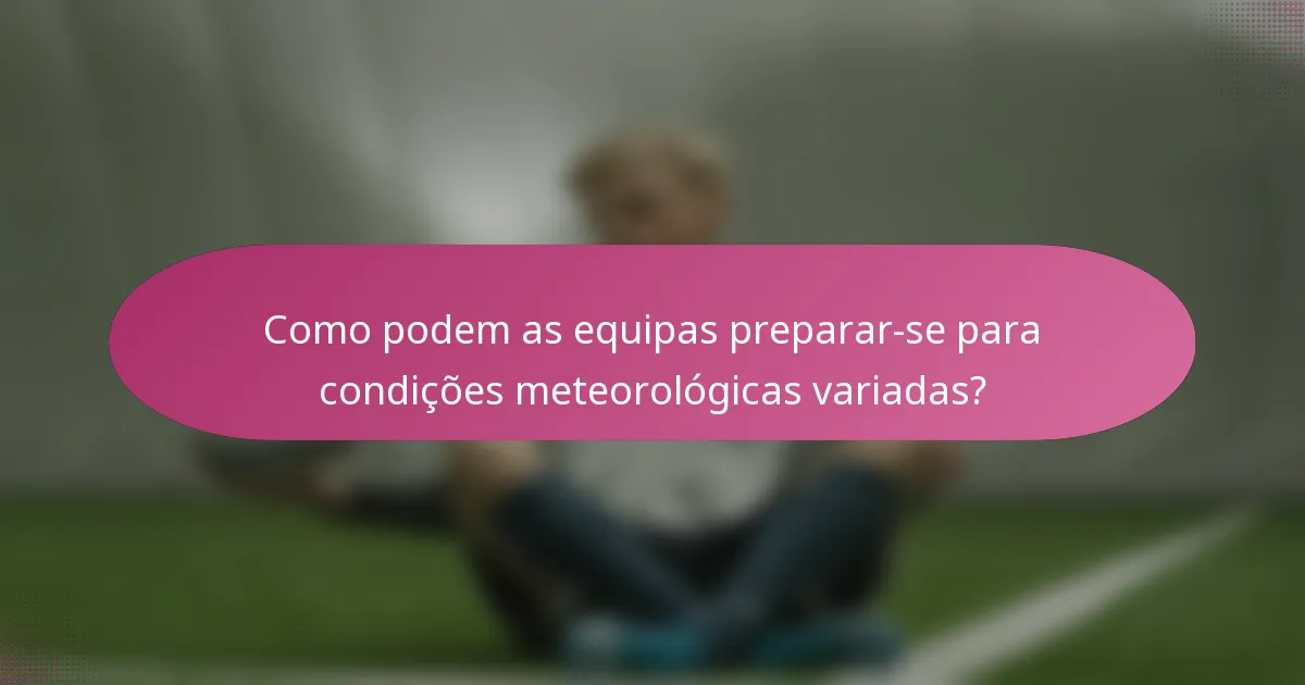 Como podem as equipas preparar-se para condições meteorológicas variadas?
