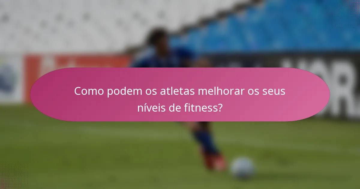 Como podem os atletas melhorar os seus níveis de fitness?