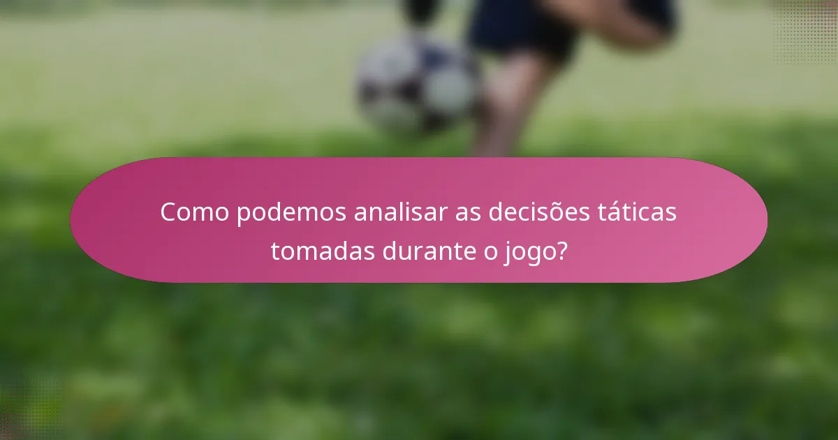 Como podemos analisar as decisões táticas tomadas durante o jogo?