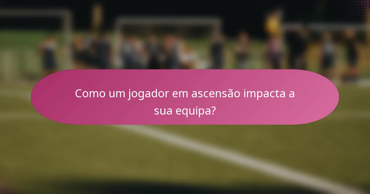 Como um jogador em ascensão impacta a sua equipa?