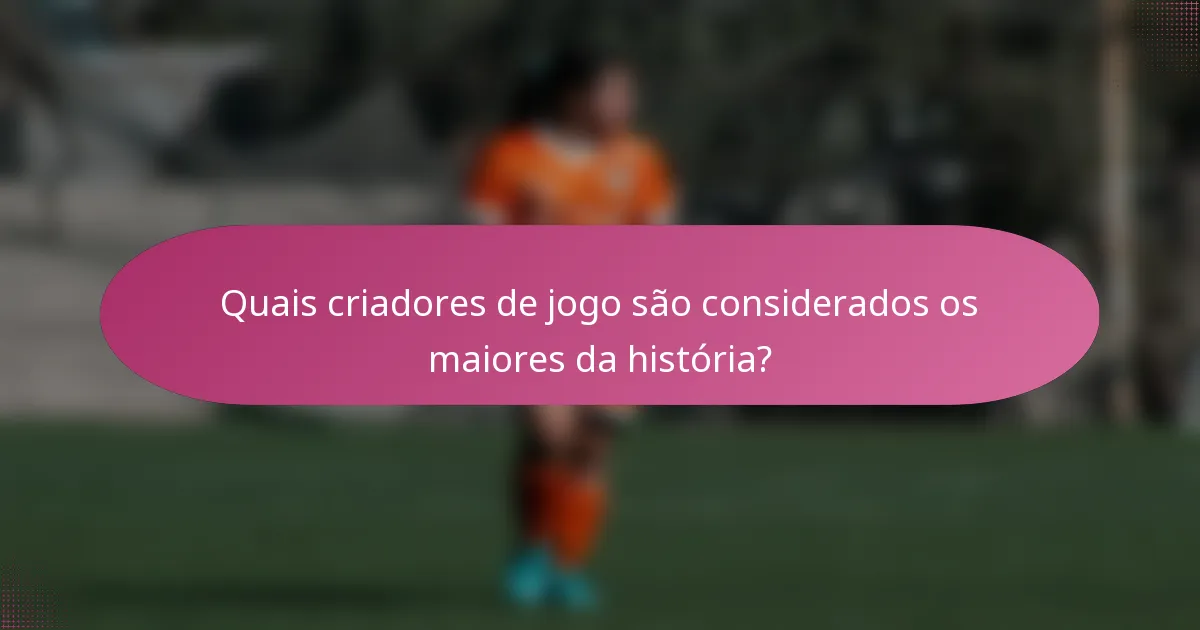 Quais criadores de jogo são considerados os maiores da história?