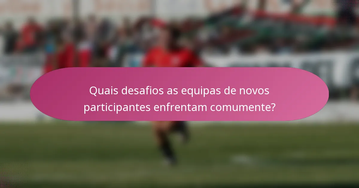 Quais desafios as equipas de novos participantes enfrentam comumente?