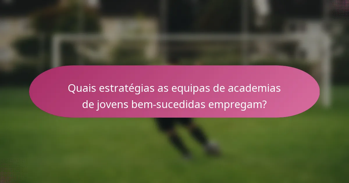 Quais estratégias as equipas de academias de jovens bem-sucedidas empregam?