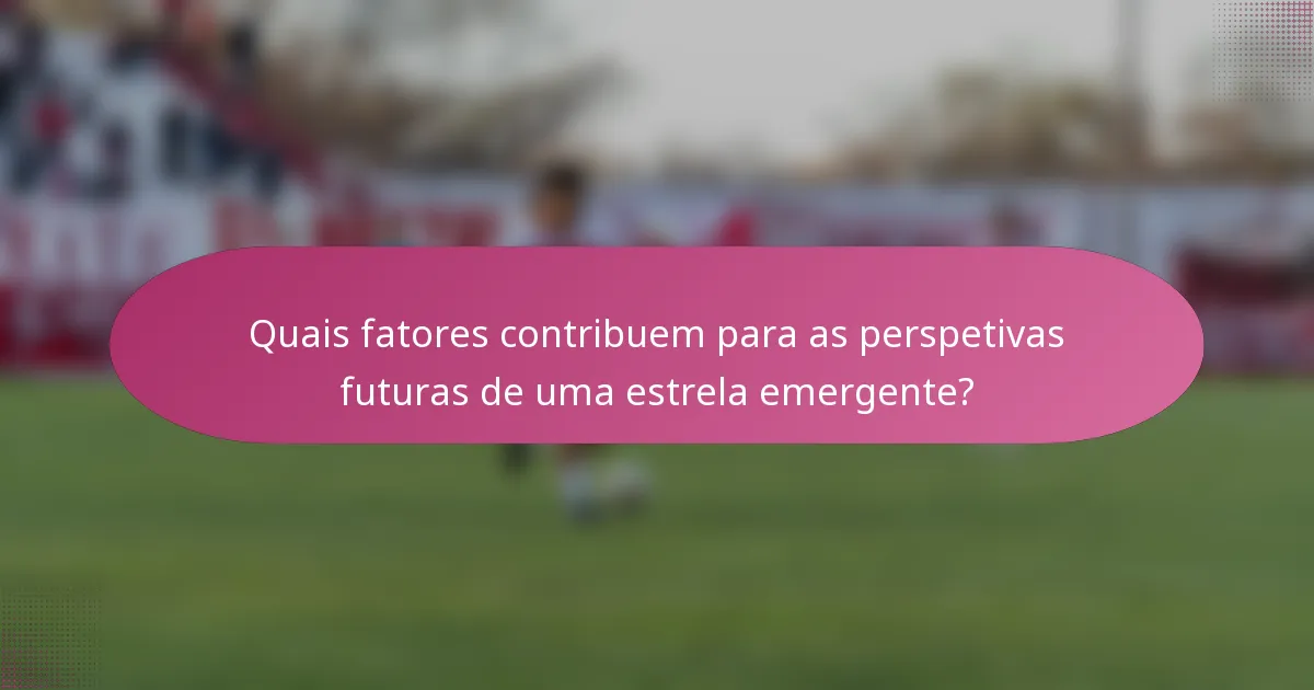 Quais fatores contribuem para as perspetivas futuras de uma estrela emergente?
