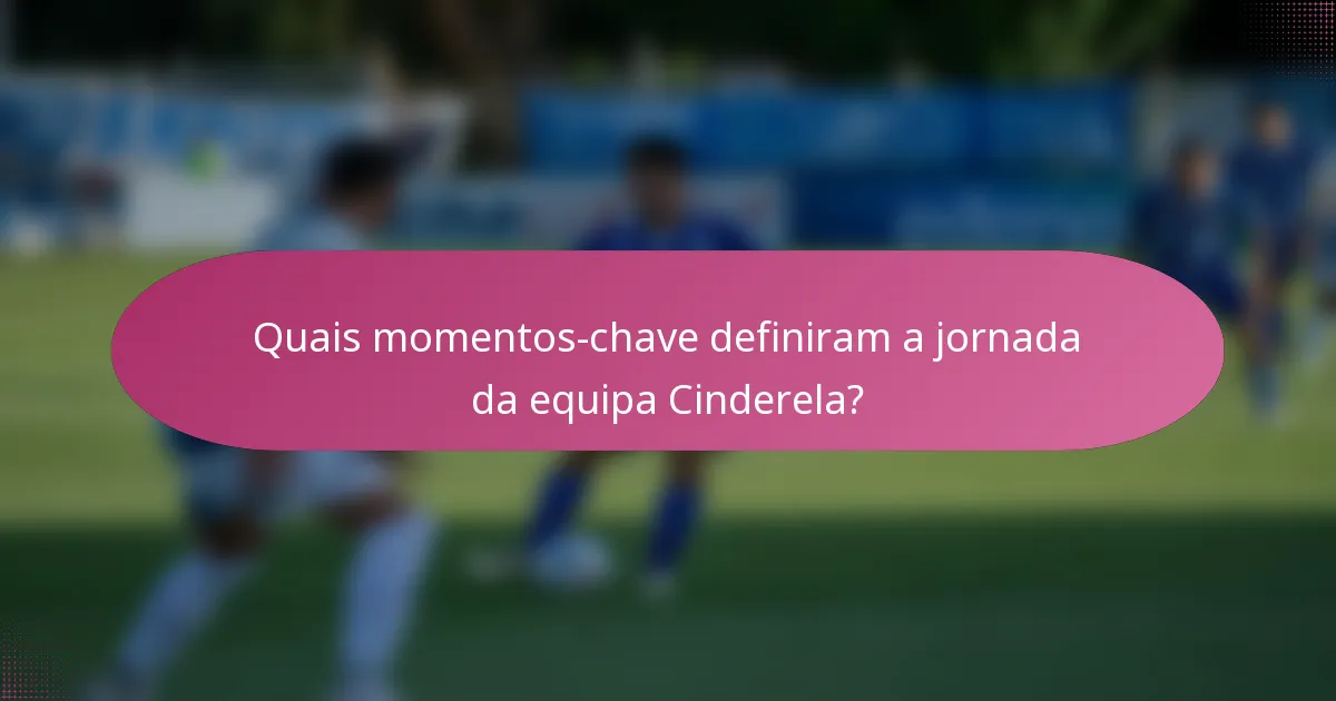 Quais momentos-chave definiram a jornada da equipa Cinderela?