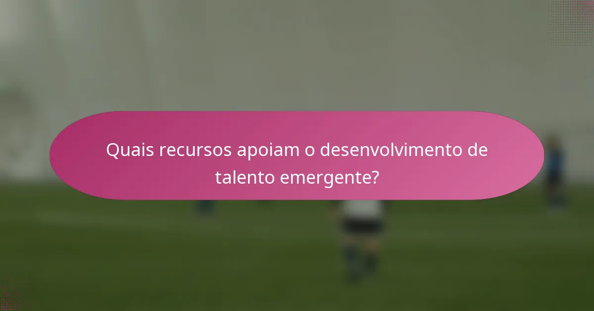 Quais recursos apoiam o desenvolvimento de talento emergente?