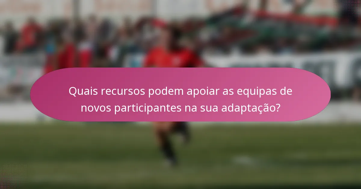 Quais recursos podem apoiar as equipas de novos participantes na sua adaptação?
