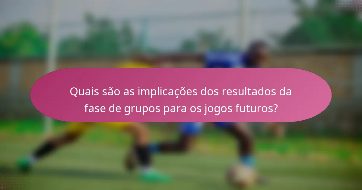 Quais são as implicações dos resultados da fase de grupos para os jogos futuros?