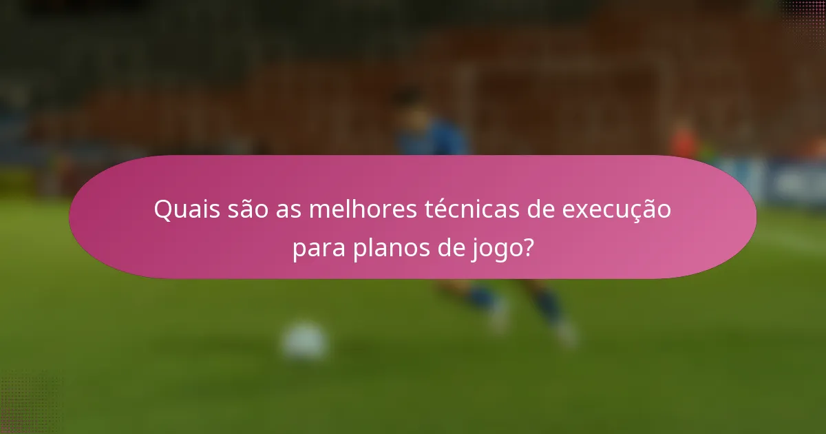 Quais são as melhores técnicas de execução para planos de jogo?